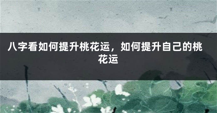 八字看如何提升桃花运，如何提升自己的桃花运