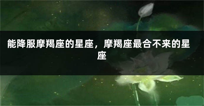 能降服摩羯座的星座，摩羯座最合不来的星座