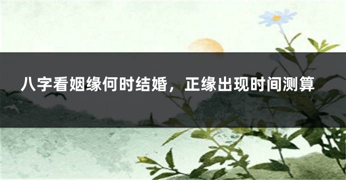 八字看姻缘何时结婚，正缘出现时间测算