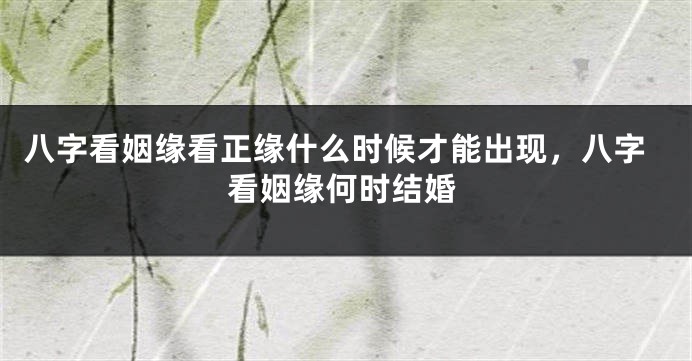 八字看姻缘看正缘什么时候才能出现，八字看姻缘何时结婚