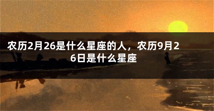 农历2月26是什么星座的人，农历9月26日是什么星座