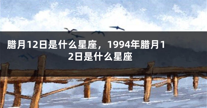 腊月12日是什么星座，1994年腊月12日是什么星座