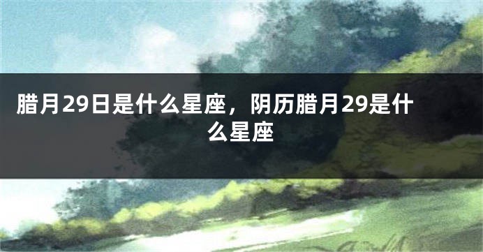 腊月29日是什么星座，阴历腊月29是什么星座