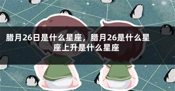 腊月26日是什么星座，腊月26是什么星座上升是什么星座