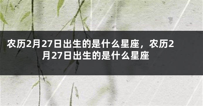 农历2月27日出生的是什么星座，农历2月27日出生的是什么星座