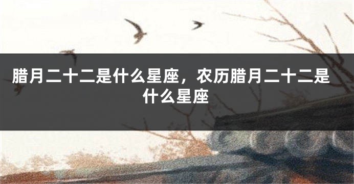 腊月二十二是什么星座，农历腊月二十二是什么星座