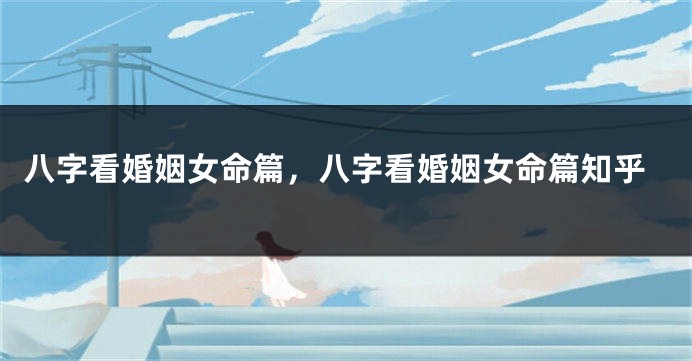 八字看婚姻女命篇，八字看婚姻女命篇知乎