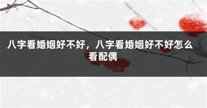 八字看婚姻好不好，八字看婚姻好不好怎么看配偶