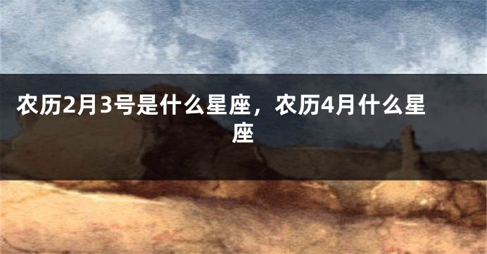 农历2月3号是什么星座，农历4月什么星座