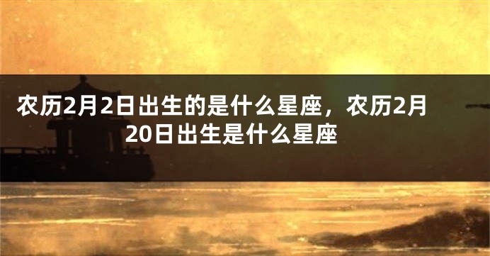 农历2月2日出生的是什么星座，农历2月20日出生是什么星座