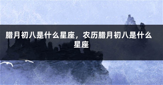 腊月初八是什么星座，农历腊月初八是什么星座