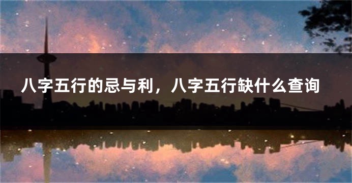 八字五行的忌与利，八字五行缺什么查询