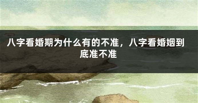 八字看婚期为什么有的不准，八字看婚姻到底准不准