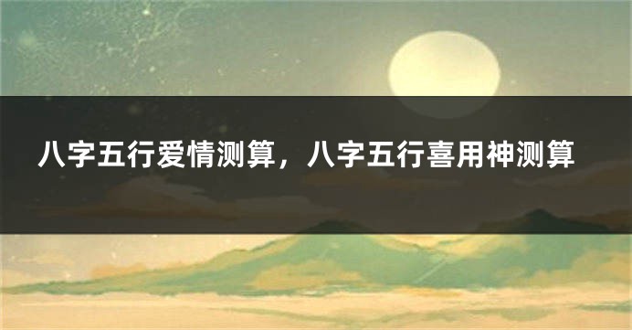 八字五行爱情测算，八字五行喜用神测算