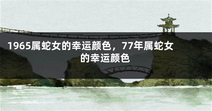 1965属蛇女的幸运颜色，77年属蛇女的幸运颜色