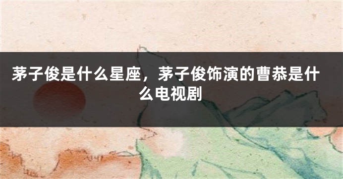 茅子俊是什么星座，茅子俊饰演的曹恭是什么电视剧