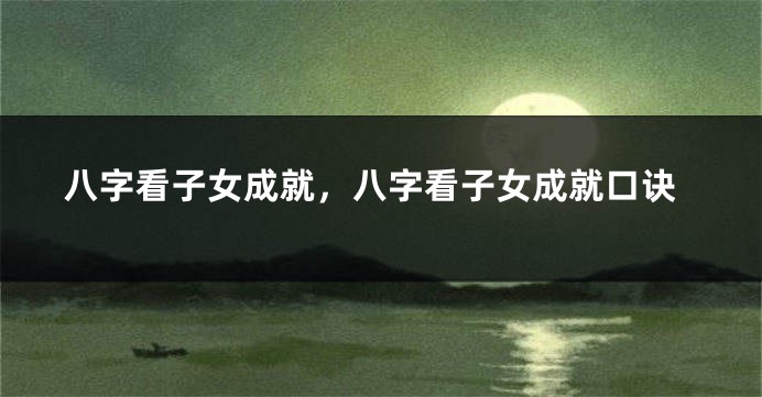 八字看子女成就，八字看子女成就口诀