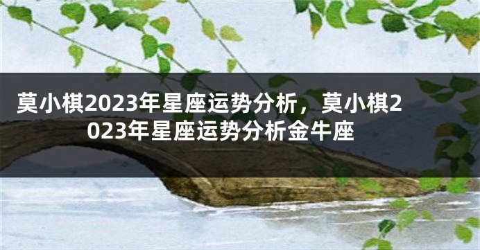 莫小棋2023年星座运势分析，莫小棋2023年星座运势分析金牛座