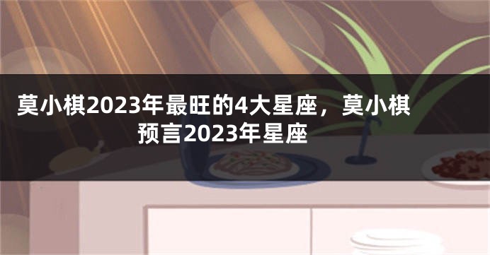 莫小棋2023年最旺的4大星座，莫小棋预言2023年星座