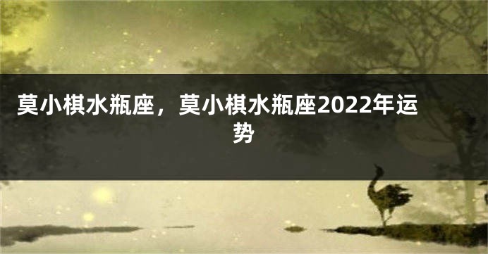 莫小棋水瓶座，莫小棋水瓶座2022年运势