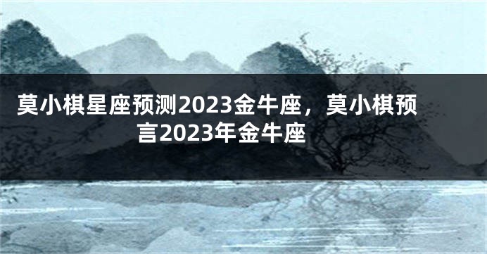 莫小棋星座预测2023金牛座，莫小棋预言2023年金牛座