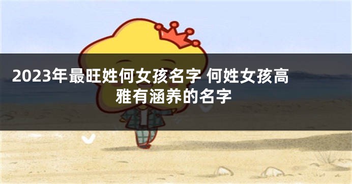 2023年最旺姓何女孩名字 何姓女孩高雅有涵养的名字