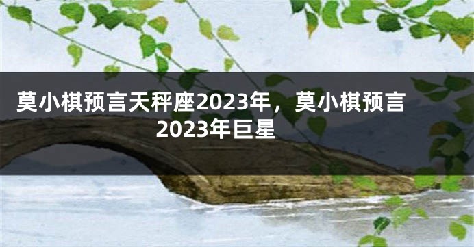 莫小棋预言天秤座2023年，莫小棋预言2023年巨星