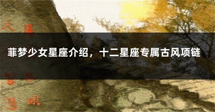 菲梦少女星座介绍，十二星座专属古风项链
