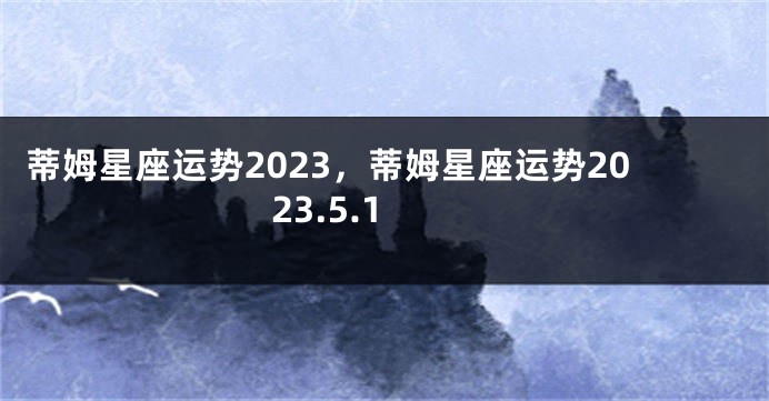蒂姆星座运势2023，蒂姆星座运势2023.5.1