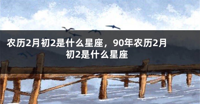农历2月初2是什么星座，90年农历2月初2是什么星座