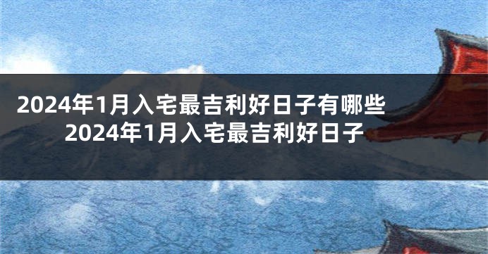 2024年1月入宅最吉利好日子有哪些 2024年1月入宅最吉利好日子