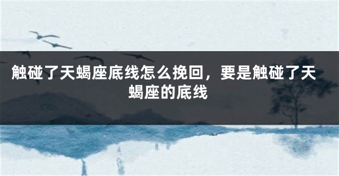 触碰了天蝎座底线怎么挽回，要是触碰了天蝎座的底线