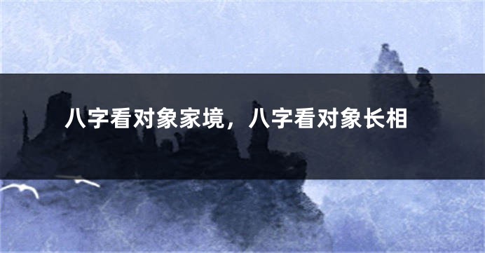 八字看对象家境，八字看对象长相