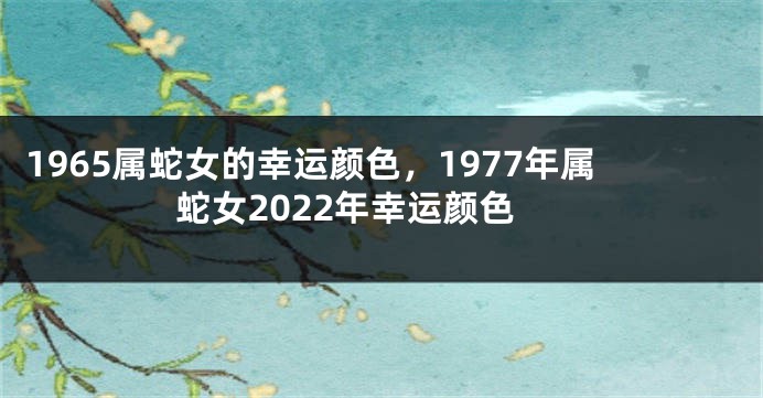 1965属蛇女的幸运颜色，1977年属蛇女2022年幸运颜色