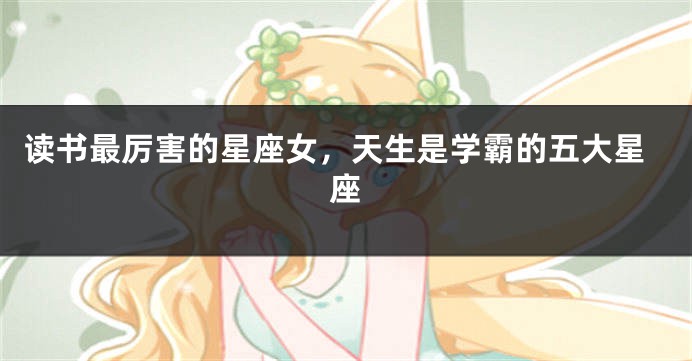 读书最厉害的星座女，天生是学霸的五大星座