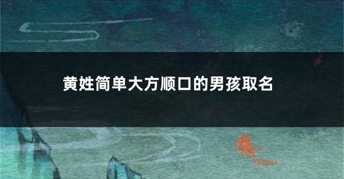 黄姓简单大方顺口的男孩取名