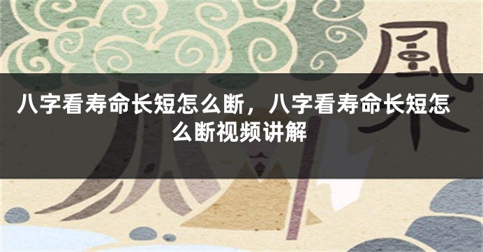 八字看寿命长短怎么断，八字看寿命长短怎么断视频讲解