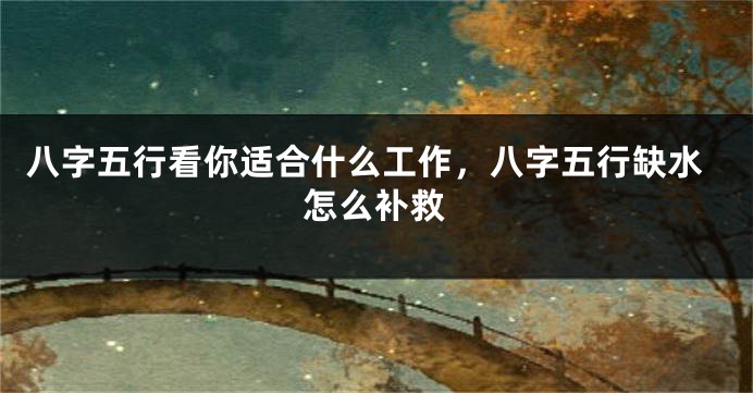 八字五行看你适合什么工作，八字五行缺水怎么补救