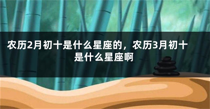 农历2月初十是什么星座的，农历3月初十是什么星座啊