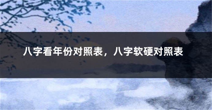 八字看年份对照表，八字软硬对照表