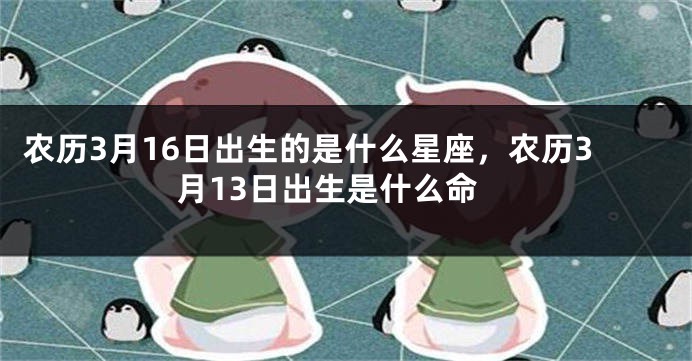 农历3月16日出生的是什么星座，农历3月13日出生是什么命