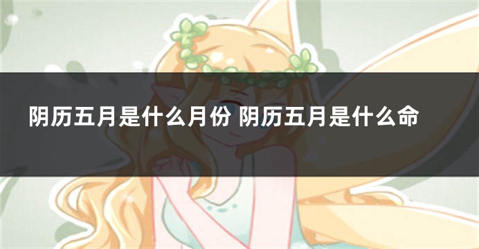 阴历五月是什么月份 阴历五月是什么命