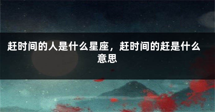 赶时间的人是什么星座，赶时间的赶是什么意思