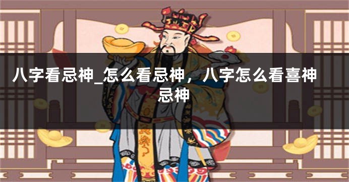 八字看忌神_怎么看忌神，八字怎么看喜神忌神