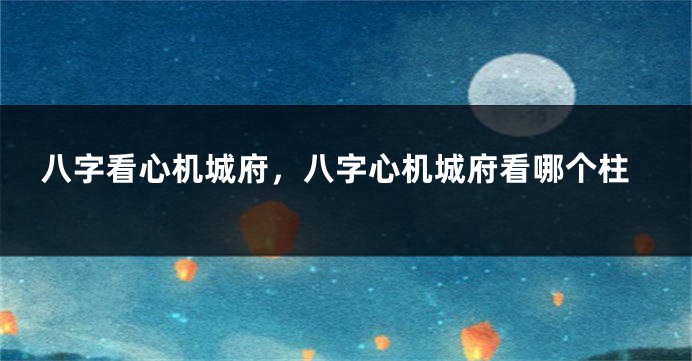 八字看心机城府，八字心机城府看哪个柱