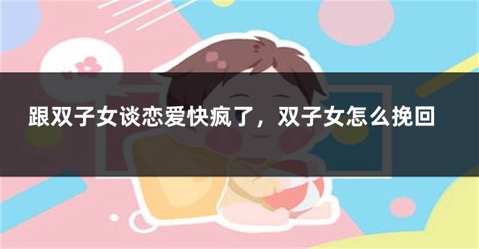 跟双子女谈恋爱快疯了，双子女怎么挽回