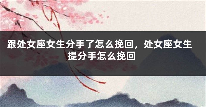 跟处女座女生分手了怎么挽回，处女座女生提分手怎么挽回