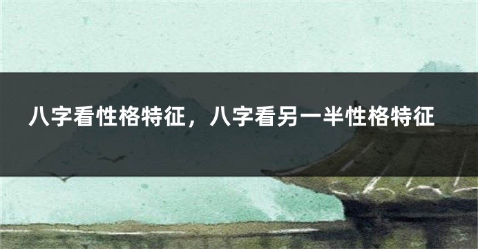 八字看性格特征，八字看另一半性格特征