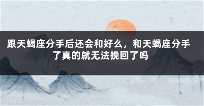 跟天蝎座分手后还会和好么，和天蝎座分手了真的就无法挽回了吗