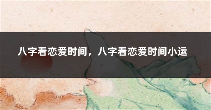 八字看恋爱时间，八字看恋爱时间小运